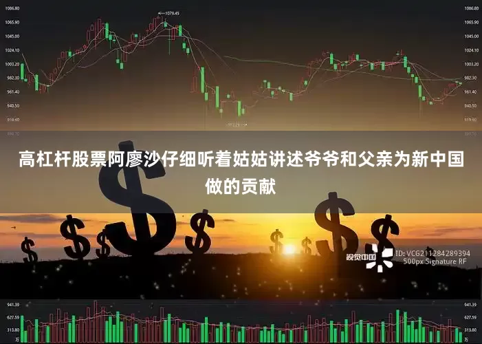 高杠杆股票阿廖沙仔细听着姑姑讲述爷爷和父亲为新中国做的贡献