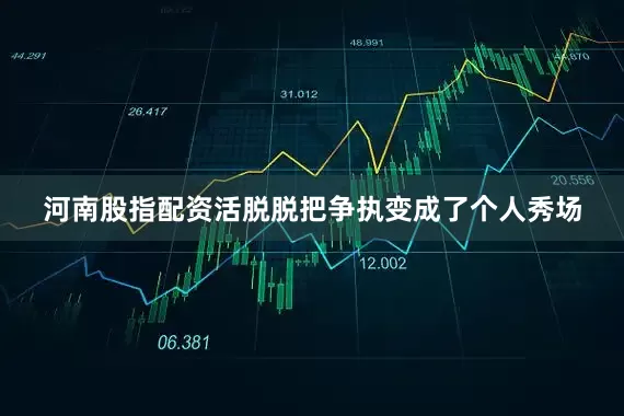 河南股指配资活脱脱把争执变成了个人秀场