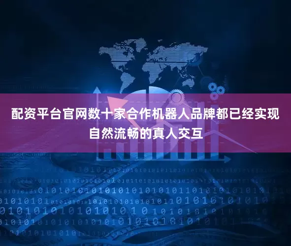 配资平台官网数十家合作机器人品牌都已经实现自然流畅的真人交互