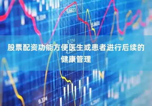 股票配资功能方便医生或患者进行后续的健康管理