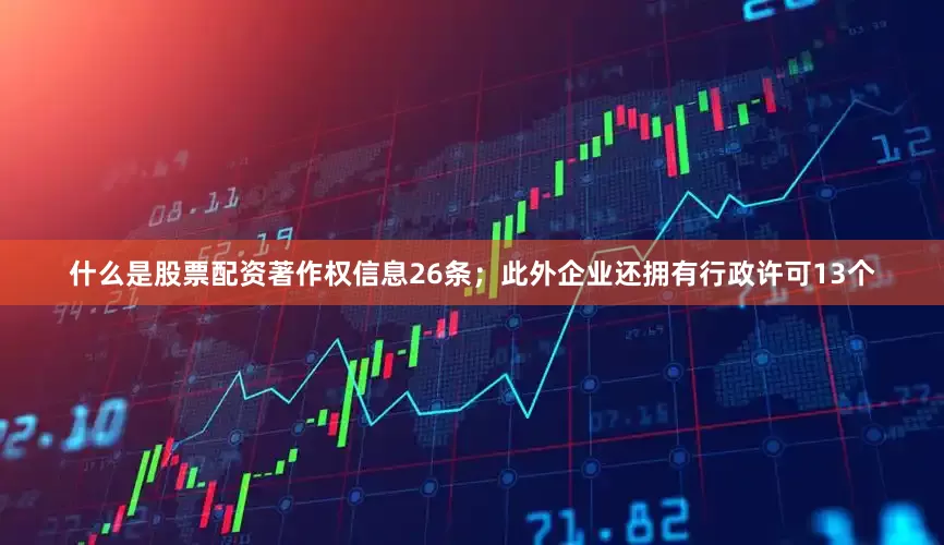 什么是股票配资著作权信息26条；此外企业还拥有行政许可13个