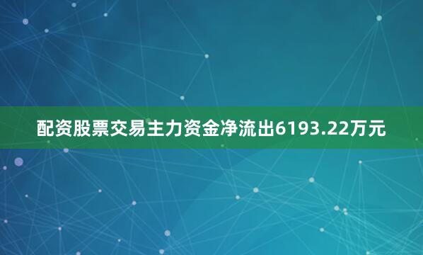 配资股票交易主力资金净流出6193.22万元