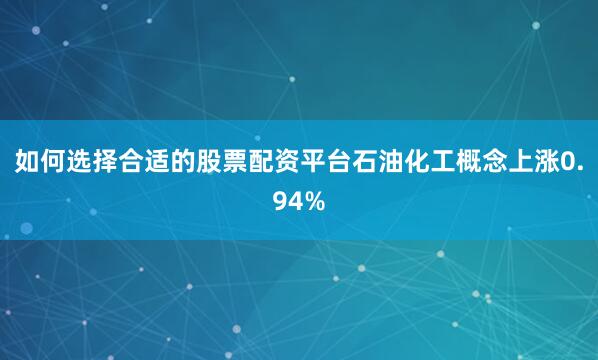 如何选择合适的股票配资平台石油化工概念上涨0.94%