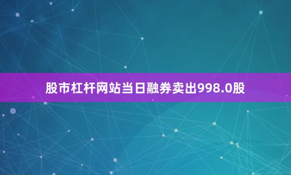 股市杠杆网站当日融券卖出998.0股