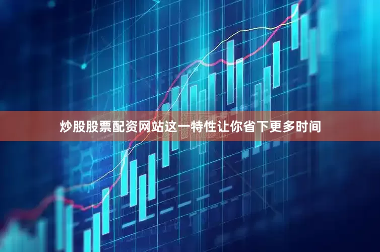 炒股股票配资网站这一特性让你省下更多时间