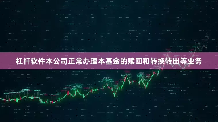 杠杆软件本公司正常办理本基金的赎回和转换转出等业务