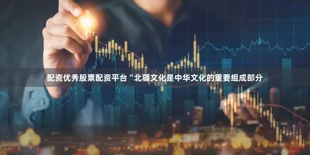配资优秀股票配资平台“北疆文化是中华文化的重要组成部分