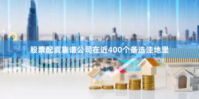 股票配资靠谱公司在近400个备选洼地里