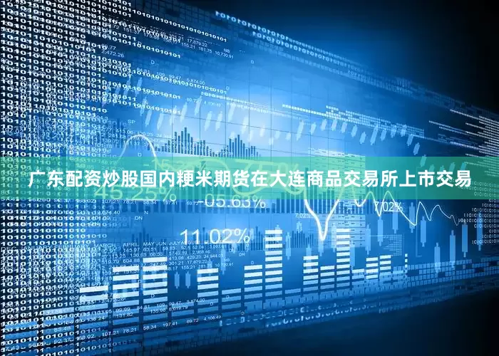广东配资炒股国内粳米期货在大连商品交易所上市交易