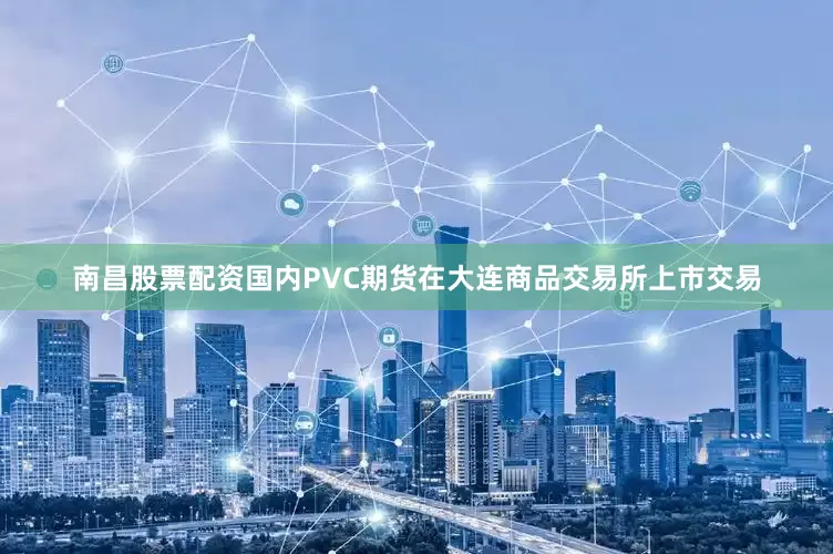 南昌股票配资国内PVC期货在大连商品交易所上市交易