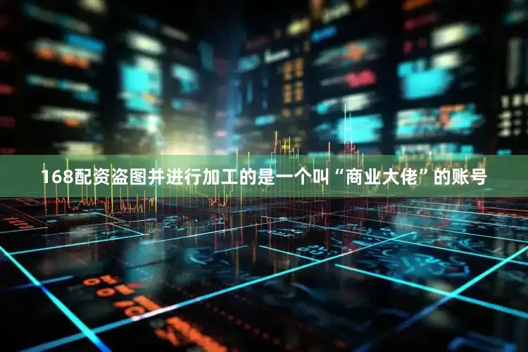 168配资盗图并进行加工的是一个叫“商业大佬”的账号