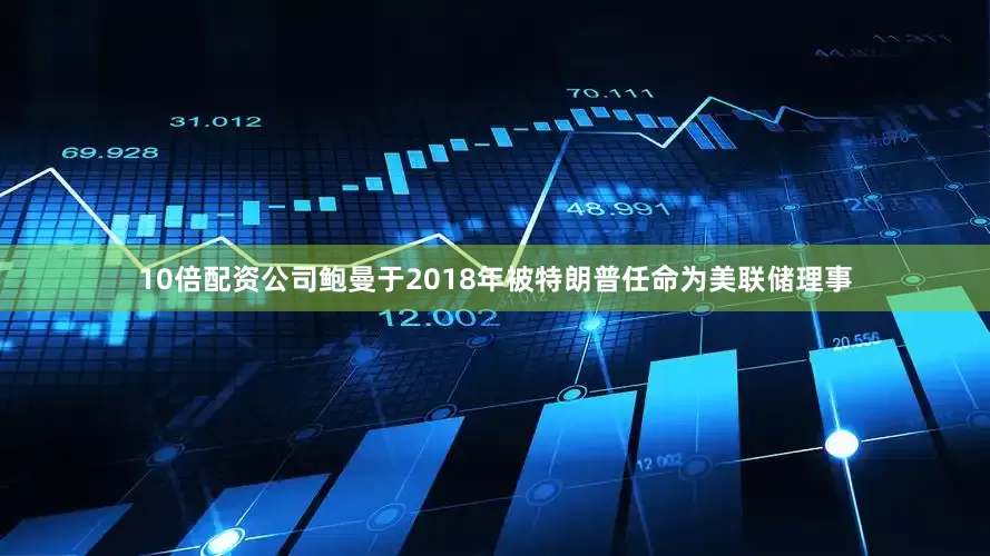 10倍配资公司鲍曼于2018年被特朗普任命为美联储理事