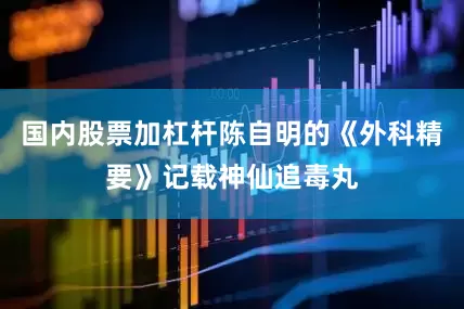 国内股票加杠杆陈自明的《外科精要》记载神仙追毒丸