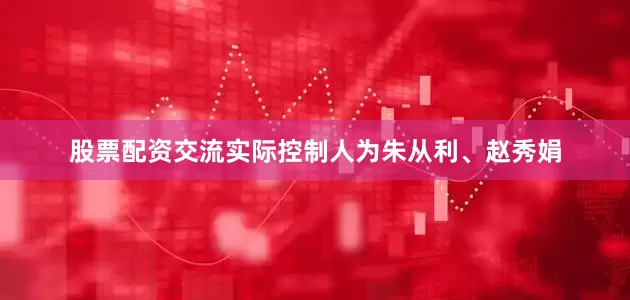 股票配资交流实际控制人为朱从利、赵秀娟