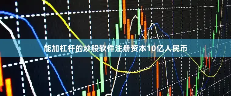 能加杠杆的炒股软件注册资本10亿人民币