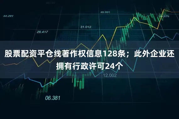 股票配资平仓线著作权信息128条；此外企业还拥有行政许可24个