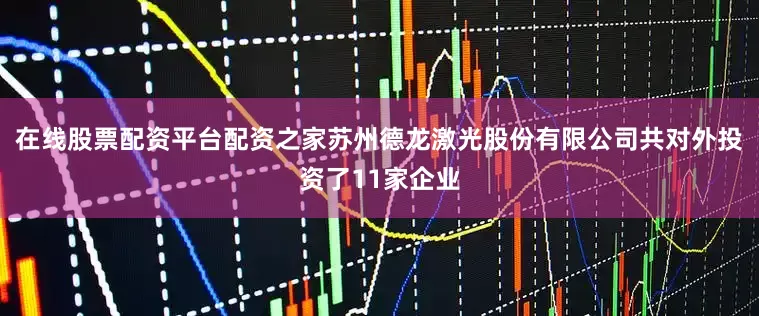 在线股票配资平台配资之家苏州德龙激光股份有限公司共对外投资了11家企业