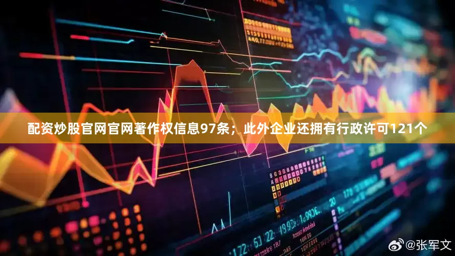 配资炒股官网官网著作权信息97条；此外企业还拥有行政许可121个