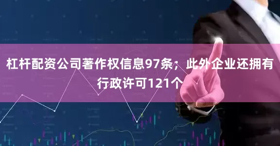 杠杆配资公司著作权信息97条；此外企业还拥有行政许可121个