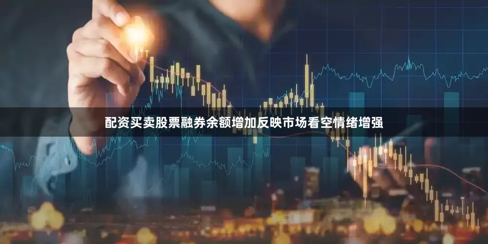 配资买卖股票融券余额增加反映市场看空情绪增强