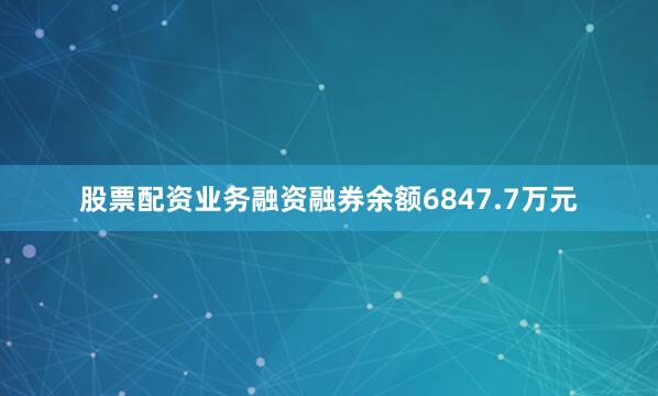 股票配资业务融资融券余额6847.7万元