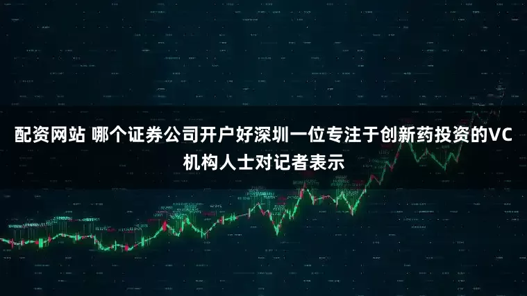 配资网站 哪个证券公司开户好深圳一位专注于创新药投资的VC机构人士对记者表示