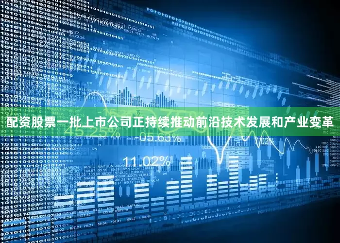 配资股票一批上市公司正持续推动前沿技术发展和产业变革