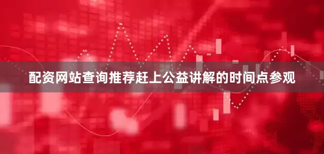 配资网站查询推荐赶上公益讲解的时间点参观