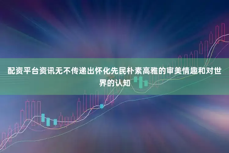 配资平台资讯无不传递出怀化先民朴素高雅的审美情趣和对世界的认知