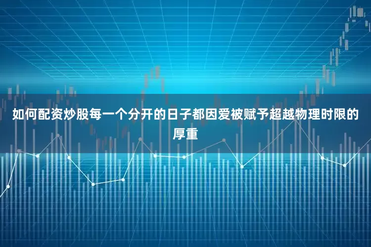 如何配资炒股每一个分开的日子都因爱被赋予超越物理时限的厚重