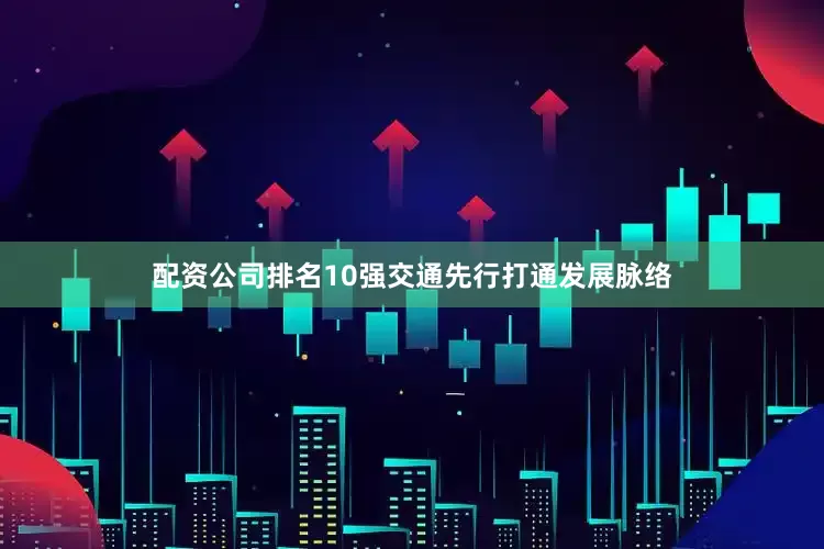 配资公司排名10强交通先行打通发展脉络