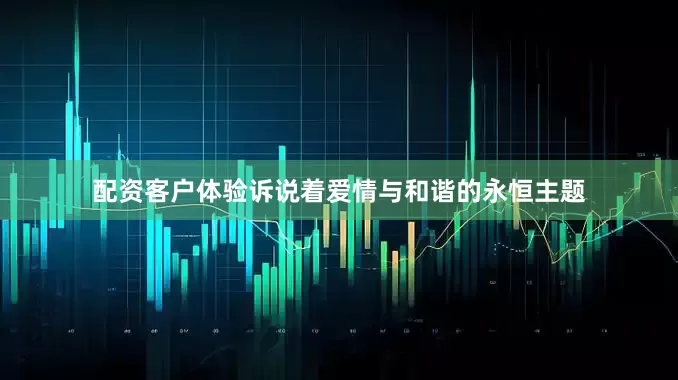 配资客户体验诉说着爱情与和谐的永恒主题
