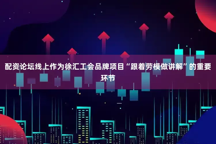 配资论坛线上作为徐汇工会品牌项目“跟着劳模做讲解”的重要环节