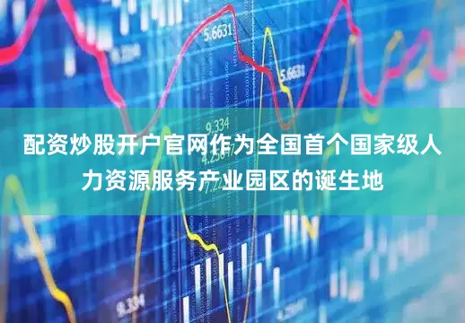 配资炒股开户官网作为全国首个国家级人力资源服务产业园区的诞生地