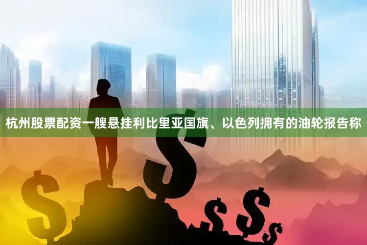 杭州股票配资一艘悬挂利比里亚国旗、以色列拥有的油轮报告称