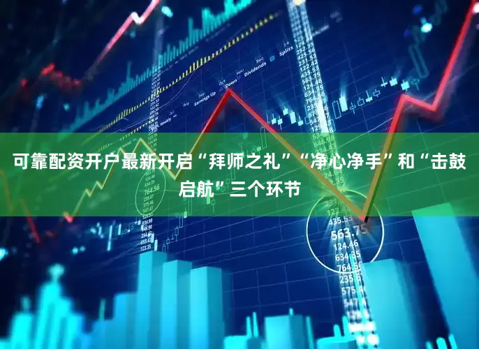 可靠配资开户最新开启“拜师之礼”“净心净手”和“击鼓启航”三个环节