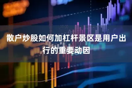 散户炒股如何加杠杆景区是用户出行的重要动因
