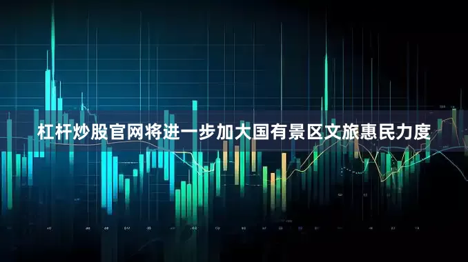 杠杆炒股官网将进一步加大国有景区文旅惠民力度