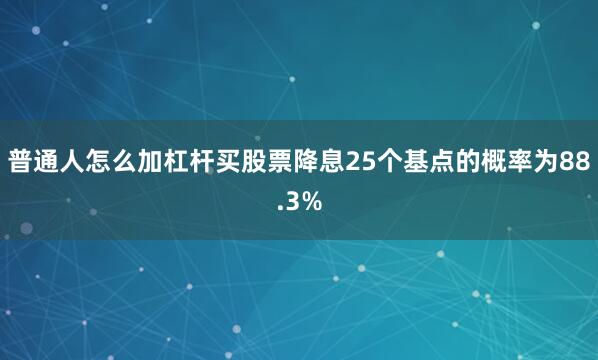 普通人怎么加杠杆买股票降息25个基点的概率为88.3%