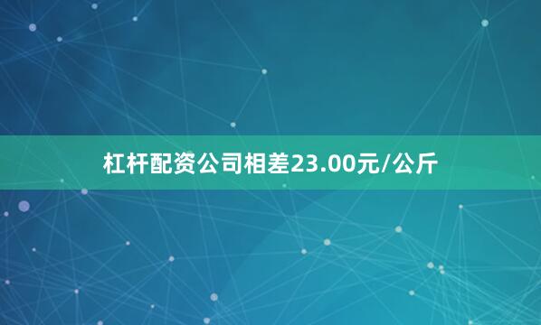 杠杆配资公司相差23.00元/公斤