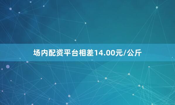 场内配资平台相差14.00元/公斤