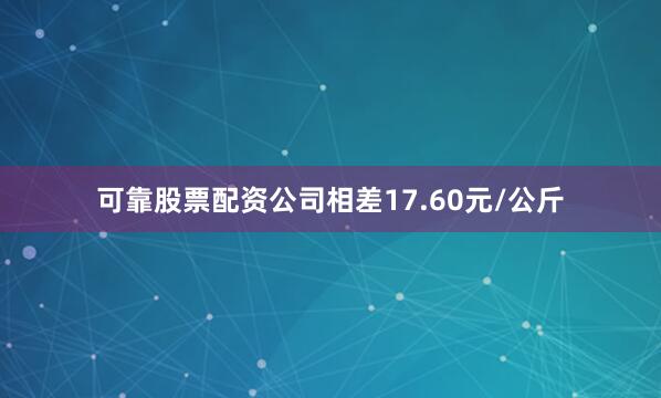 可靠股票配资公司相差17.60元/公斤