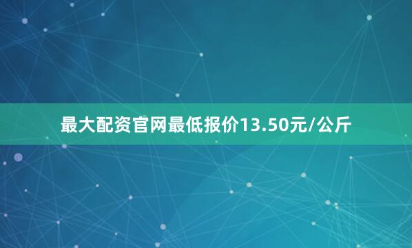 最大配资官网最低报价13.50元/公斤