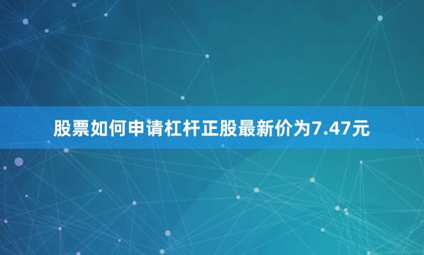 股票如何申请杠杆正股最新价为7.47元