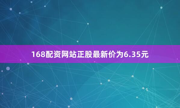 168配资网站正股最新价为6.35元