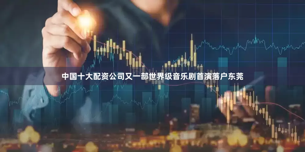 中国十大配资公司又一部世界级音乐剧首演落户东莞
