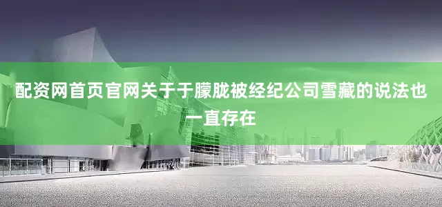 配资网首页官网关于于朦胧被经纪公司雪藏的说法也一直存在