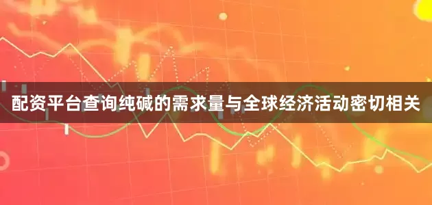配资平台查询纯碱的需求量与全球经济活动密切相关
